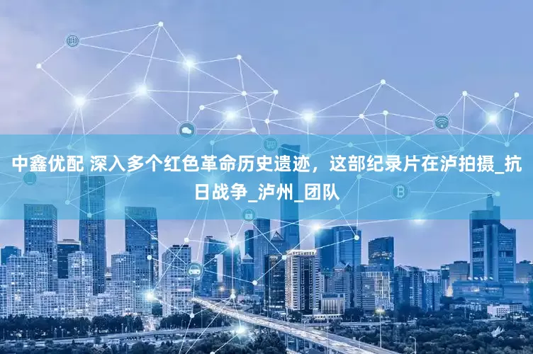 中鑫优配 深入多个红色革命历史遗迹，这部纪录片在泸拍摄_抗日战争_泸州_团队