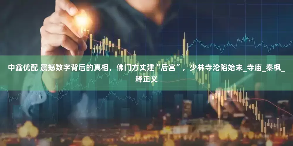 中鑫优配 震撼数字背后的真相，佛门方丈建“后宫”，少林寺沦陷始末_寺庙_秦枫_释正义