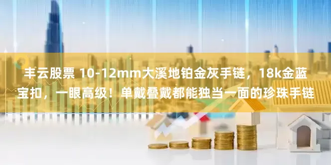 丰云股票 10-12mm大溪地铂金灰手链，18k金蓝宝扣，一眼高级！单戴叠戴都能独当一面的珍珠手链