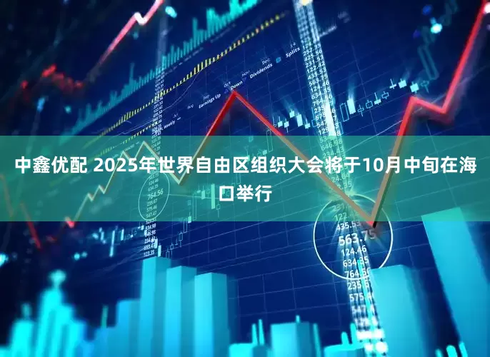 中鑫优配 2025年世界自由区组织大会将于10月中旬在海口举行