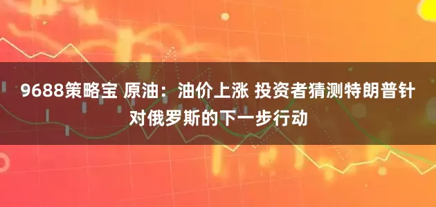 9688策略宝 原油：油价上涨 投资者猜测特朗普针对俄罗斯的下一步行动
