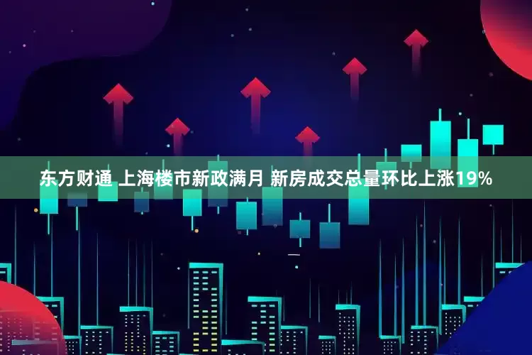 东方财通 上海楼市新政满月 新房成交总量环比上涨19%
