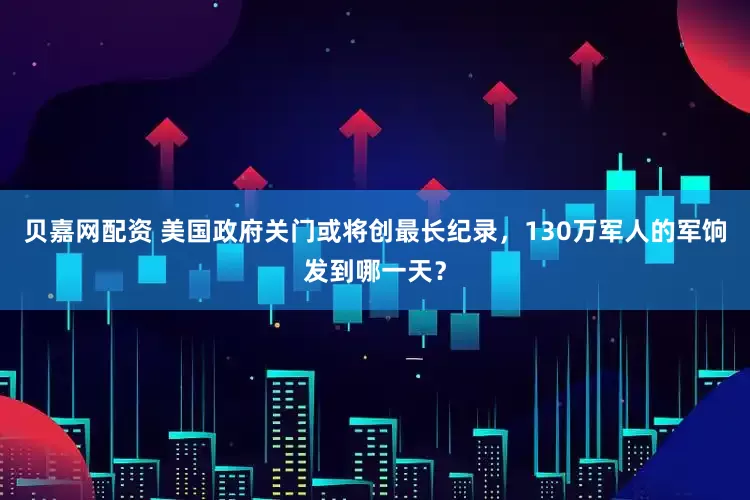 贝嘉网配资 美国政府关门或将创最长纪录，130万军人的军饷发到哪一天？