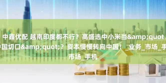 中鑫优配 越南印度都不行？高盛选中小米当&quot;中国切口&quot;？资本慢慢转向中国！_业务_市场_手机