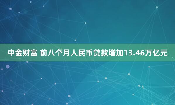 中金财富 前八个月人民币贷款增加13.46万亿元