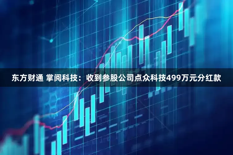 东方财通 掌阅科技：收到参股公司点众科技499万元分红款