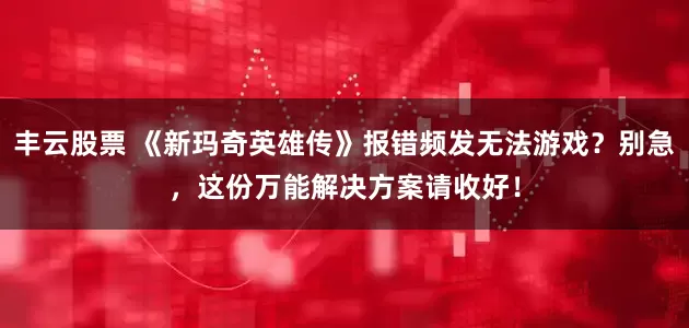 丰云股票 《新玛奇英雄传》报错频发无法游戏？别急，这份万能解决方案请收好！