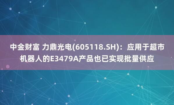 中金财富 力鼎光电(605118.SH)：应用于超市机器人的E3479A产品也已实现批量供应