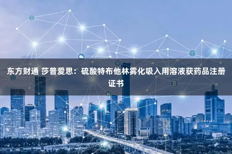 东方财通 莎普爱思：硫酸特布他林雾化吸入用溶液获药品注册证书