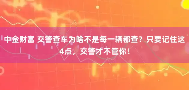 中金财富 交警查车为啥不是每一辆都查？只要记住这4点，交警才不管你！