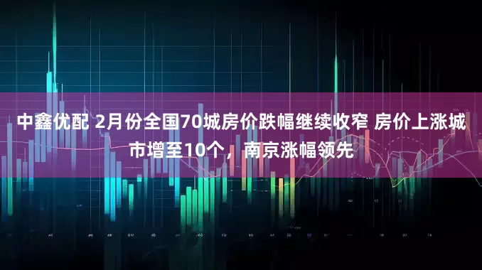 中鑫优配 2月份全国70城房价跌幅继续收窄 房价上涨城市增至10个，南京涨幅领先