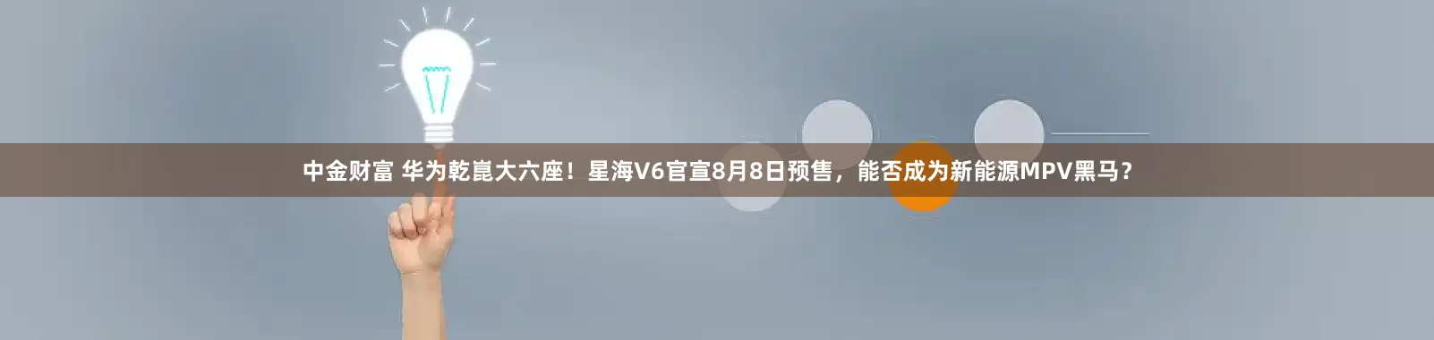 中金财富 华为乾崑大六座！星海V6官宣8月8日预售，能否成为新能源MPV黑马？