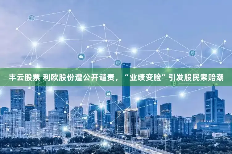 丰云股票 利欧股份遭公开谴责，“业绩变脸”引发股民索赔潮